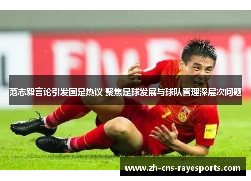 范志毅言论引发国足热议 聚焦足球发展与球队管理深层次问题 范志毅言论引发国足热议 聚焦足球发展与球队管理深层次问题