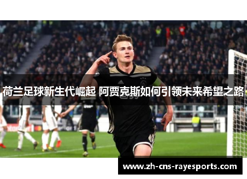 荷兰足球新生代崛起 阿贾克斯如何引领未来希望之路 荷兰足球新生代崛起 阿贾克斯如何引领未来希望之路