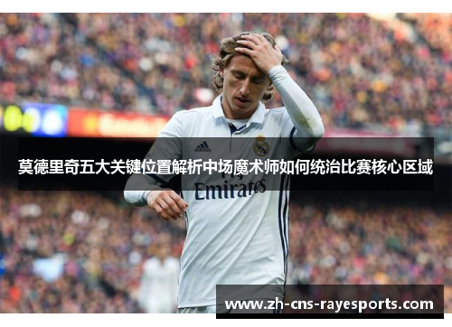 莫德里奇五大关键位置解析中场魔术师如何统治比赛核心区域 莫德里奇五大关键位置解析中场魔术师如何统治比赛核心区域