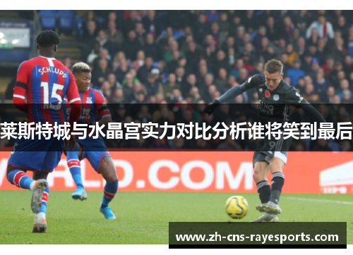 莱斯特城与水晶宫实力对比分析谁将笑到最后 莱斯特城与水晶宫实力对比分析谁将笑到最后