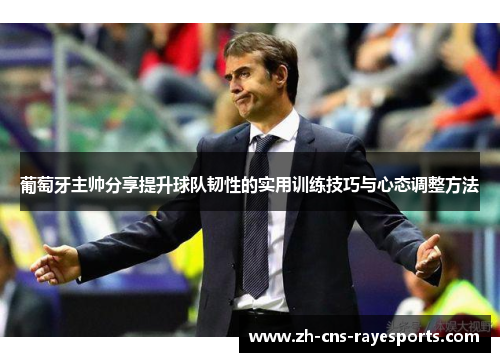 葡萄牙主帅分享提升球队韧性的实用训练技巧与心态调整方法