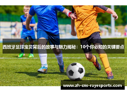 西班牙足球宝贝背后的故事与魅力揭秘:10个你必知的关键要点 西班牙足球宝贝背后的故事与魅力揭秘:10个你必知的关键要点