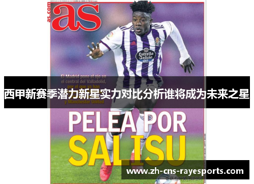 西甲新赛季潜力新星实力对比分析谁将成为未来之星 西甲新赛季潜力新星实力对比分析谁将成为未来之星