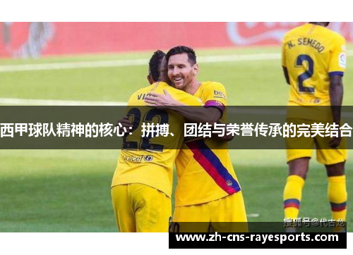 西甲球队精神的核心:拼搏、团结与荣誉传承的完美结合 西甲球队精神的核心:拼搏、团结与荣誉传承的完美结合