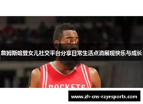 詹姆斯哈登女儿社交平台分享日常生活点滴展现快乐与成长 詹姆斯哈登女儿社交平台分享日常生活点滴展现快乐与成长