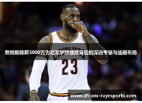 詹姆斯降薪5000万为冠军梦想铺路背后的深远考量与战略布局 詹姆斯降薪5000万为冠军梦想铺路背后的深远考量与战略布局