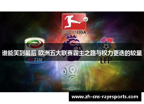 谁能笑到最后 欧洲五大联赛霸主之路与权力更迭的较量 谁能笑到最后 欧洲五大联赛霸主之路与权力更迭的较量