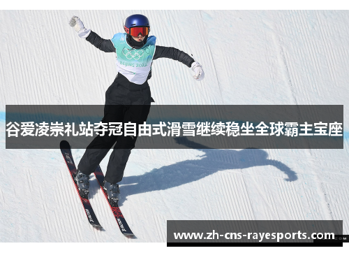 谷爱凌崇礼站夺冠自由式滑雪继续稳坐全球霸主宝座