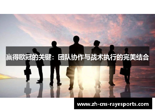 赢得欧冠的关键:团队协作与战术执行的完美结合 赢得欧冠的关键:团队协作与战术执行的完美结合