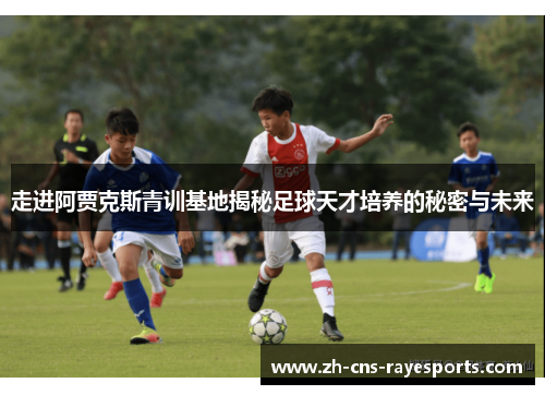 走进阿贾克斯青训基地揭秘足球天才培养的秘密与未来