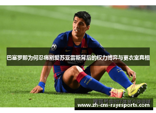 巴塞罗那为何忍痛割爱苏亚雷斯背后的权力博弈与更衣室真相