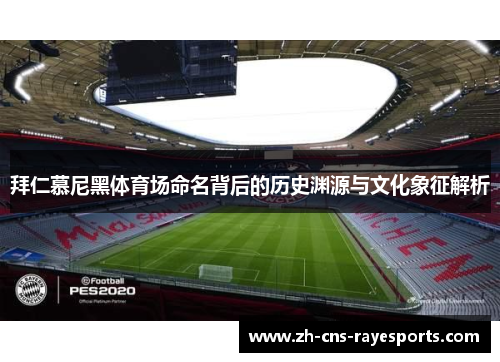 拜仁慕尼黑体育场命名背后的历史渊源与文化象征解析