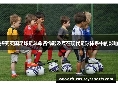 探究英国足球足总命名缘起及其在现代足球体系中的影响 探究英国足球足总命名缘起及其在现代足球体系中的影响