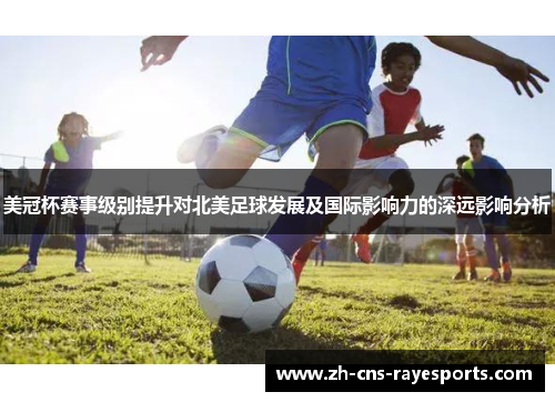 美冠杯赛事级别提升对北美足球发展及国际影响力的深远影响分析