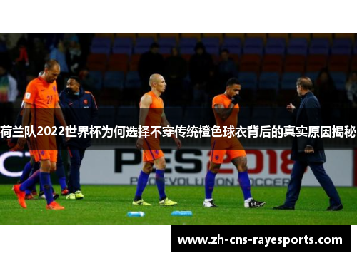 荷兰队2022世界杯为何选择不穿传统橙色球衣背后的真实原因揭秘