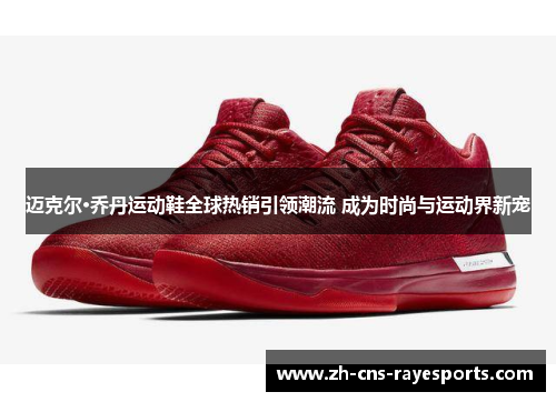 迈克尔·乔丹运动鞋全球热销引领潮流 成为时尚与运动界新宠