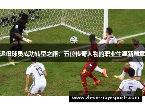 退役球员成功转型之路：五位传奇人物的职业生涯新篇章