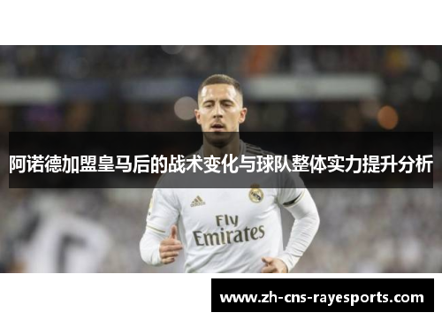 阿诺德加盟皇马后的战术变化与球队整体实力提升分析