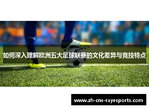 如何深入理解欧洲五大足球联赛的文化差异与竞技特点 如何深入理解欧洲五大足球联赛的文化差异与竞技特点