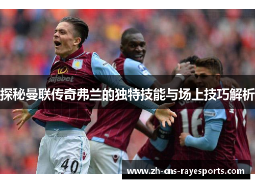 探秘曼联传奇弗兰的独特技能与场上技巧解析 探秘曼联传奇弗兰的独特技能与场上技巧解析