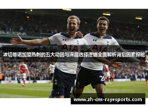 波切蒂诺加盟热刺的五大动因与深层选择逻辑全面解析背后因素探秘 波切蒂诺加盟热刺的五大动因与深层选择逻辑全面解析背后因素探秘