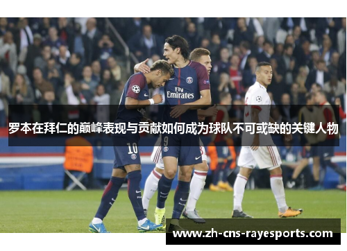 罗本在拜仁的巅峰表现与贡献如何成为球队不可或缺的关键人物 罗本在拜仁的巅峰表现与贡献如何成为球队不可或缺的关键人物