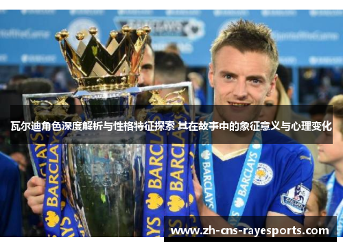 瓦尔迪角色深度解析与性格特征探索 其在故事中的象征意义与心理变化 瓦尔迪角色深度解析与性格特征探索 其在故事中的象征意义与心理变化