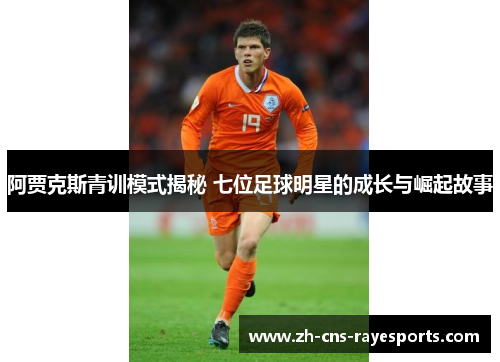 阿贾克斯青训模式揭秘 七位足球明星的成长与崛起故事 阿贾克斯青训模式揭秘 七位足球明星的成长与崛起故事