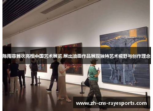 陈雨菲首次亮相中国艺术展览 展出油画作品展现独特艺术视野与创作理念 陈雨菲首次亮相中国艺术展览 展出油画作品展现独特艺术视野与创作理念