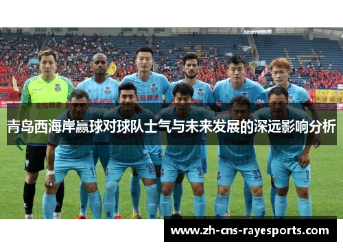 青岛西海岸赢球对球队士气与未来发展的深远影响分析 青岛西海岸赢球对球队士气与未来发展的深远影响分析