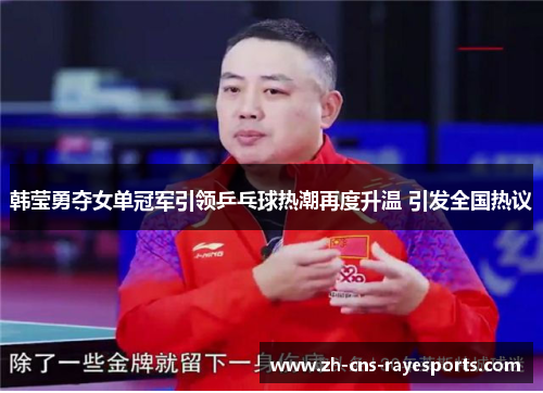 韩莹勇夺女单冠军引领乒乓球热潮再度升温 引发全国热议 韩莹勇夺女单冠军引领乒乓球热潮再度升温 引发全国热议