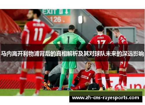 马内离开利物浦背后的真相解析及其对球队未来的深远影响 马内离开利物浦背后的真相解析及其对球队未来的深远影响