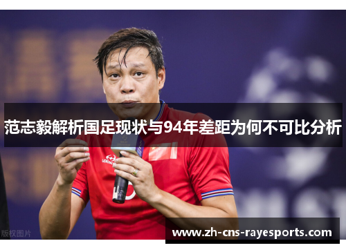 范志毅解析国足现状与94年差距为何不可比分析