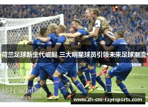 荷兰足球新生代崛起 三大明星球员引领未来足球潮流 荷兰足球新生代崛起 三大明星球员引领未来足球潮流
