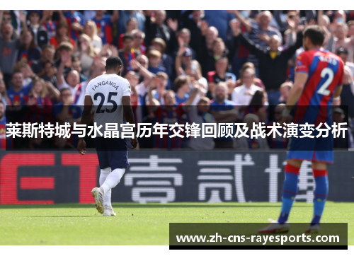 莱斯特城与水晶宫历年交锋回顾及战术演变分析 莱斯特城与水晶宫历年交锋回顾及战术演变分析