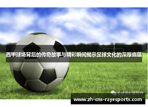 西甲球场背后的传奇故事与精彩瞬间揭示足球文化的深厚底蕴