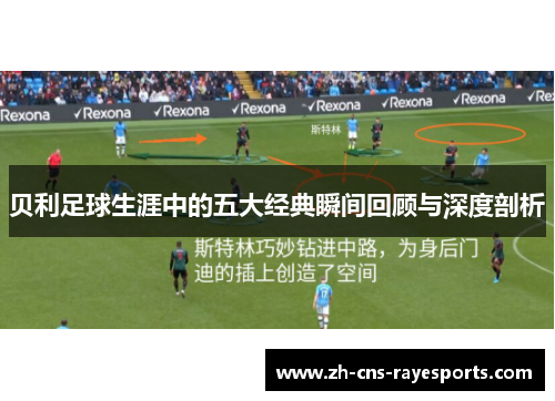 贝利足球生涯中的五大经典瞬间回顾与深度剖析