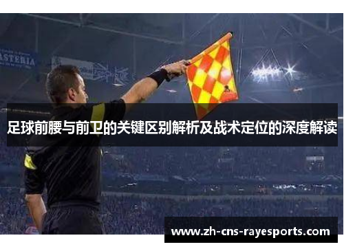 足球前腰与前卫的关键区别解析及战术定位的深度解读