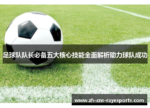 足球队队长必备五大核心技能全面解析助力球队成功