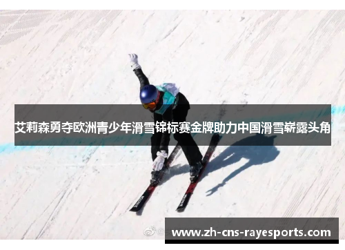 艾莉森勇夺欧洲青少年滑雪锦标赛金牌助力中国滑雪崭露头角