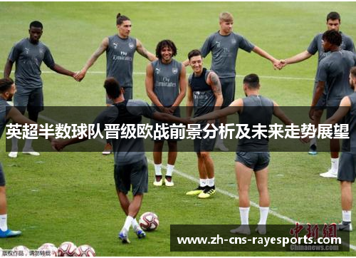 英超半数球队晋级欧战前景分析及未来走势展望