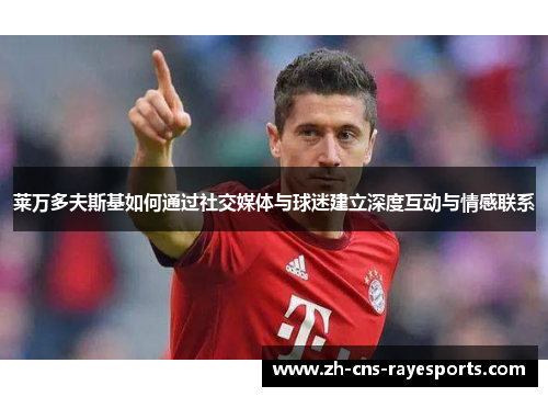 莱万多夫斯基如何通过社交媒体与球迷建立深度互动与情感联系