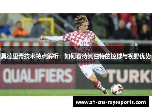 莫德里奇技术特点解析:如何看待其独特的控球与视野优势 莫德里奇技术特点解析:如何看待其独特的控球与视野优势