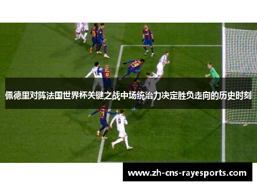 佩德里对阵法国世界杯关键之战中场统治力决定胜负走向的历史时刻
