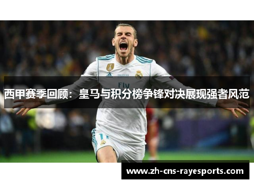 西甲赛季回顾:皇马与积分榜争锋对决展现强者风范 西甲赛季回顾:皇马与积分榜争锋对决展现强者风范