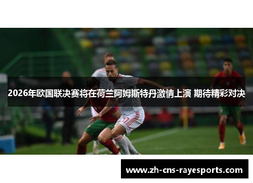 2026年欧国联决赛将在荷兰阿姆斯特丹激情上演 期待精彩对决 2026年欧国联决赛将在荷兰阿姆斯特丹激情上演 期待精彩对决