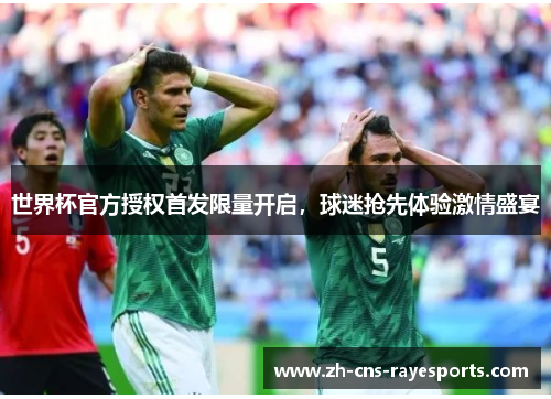 世界杯官方授权首发限量开启,球迷抢先体验激情盛宴 世界杯官方授权首发限量开启,球迷抢先体验激情盛宴