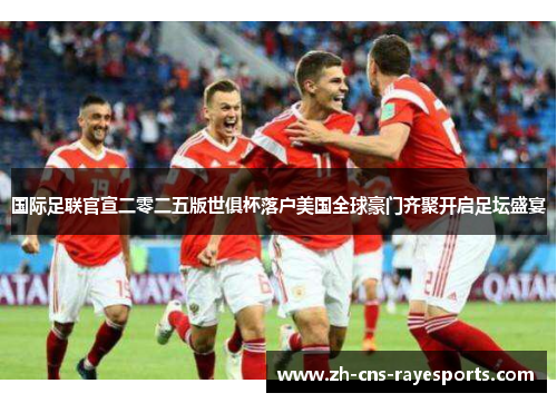 国际足联官宣二零二五版世俱杯落户美国全球豪门齐聚开启足坛盛宴