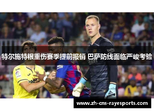 特尔施特根重伤赛季提前报销 巴萨防线面临严峻考验