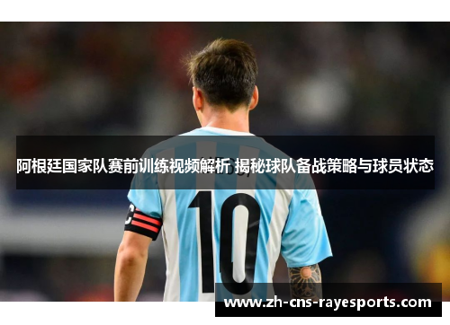 阿根廷国家队赛前训练视频解析 揭秘球队备战策略与球员状态